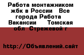 Работа монтажником жбк в России - Все города Работа » Вакансии   . Томская обл.,Стрежевой г.